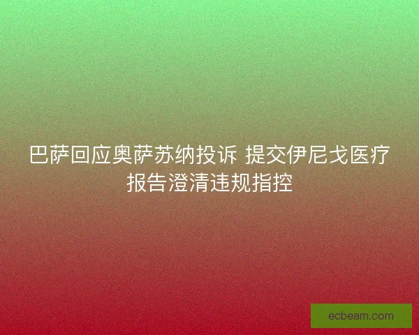 巴萨回应奥萨苏纳投诉 提交伊尼戈医疗报告澄清违规指控