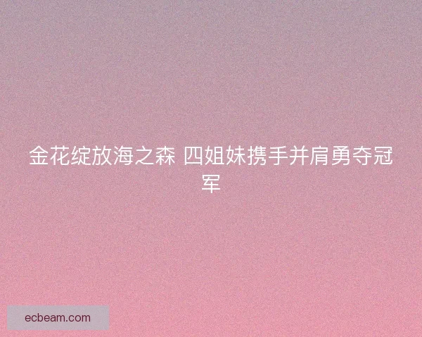 金花绽放海之森 四姐妹携手并肩勇夺冠军 金花绽放海之森 四姐妹携手并肩勇夺冠军