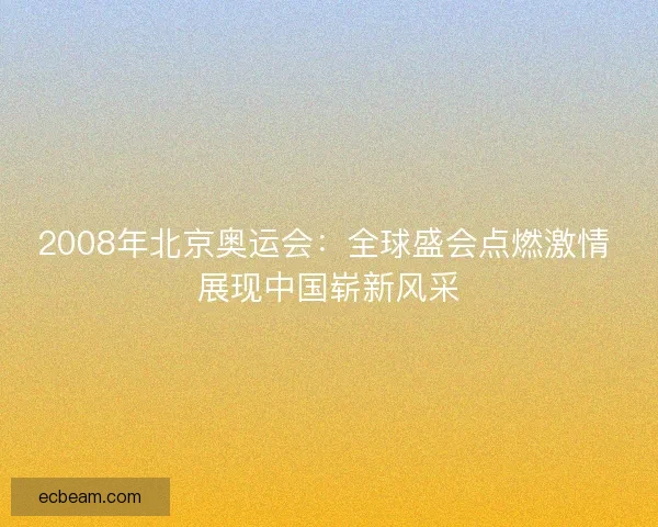2008年北京奥运会：全球盛会点燃激情 展现中国崭新风采