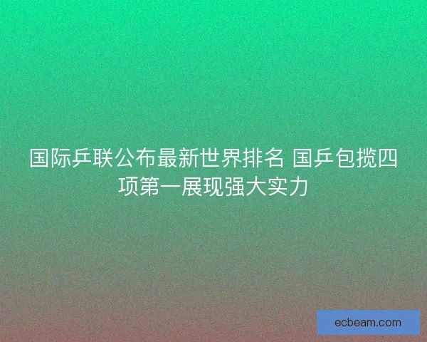 国际乒联公布最新世界排名 国乒包揽四项第一展现强大实力 国际乒联公布最新世界排名 国乒包揽四项第一展现强大实力