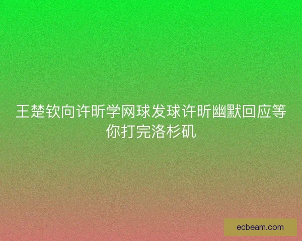 王楚钦向许昕学网球发球许昕幽默回应等你打完洛杉矶