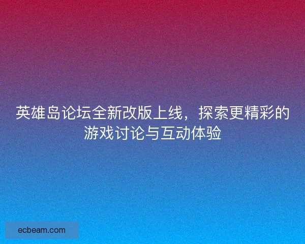 英雄岛论坛全新改版上线,探索更精彩的游戏讨论与互动体验 英雄岛论坛全新改版上线,探索更精彩的游戏讨论与互动体验