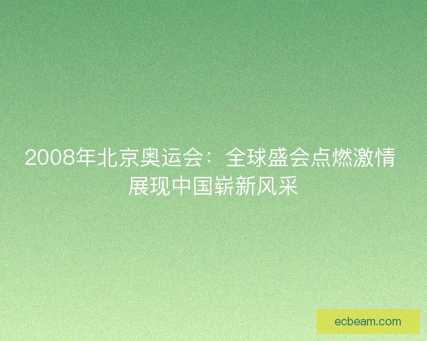 2008年北京奥运会:全球盛会点燃激情 展现中国崭新风采 2008年北京奥运会:全球盛会点燃激情 展现中国崭新风采