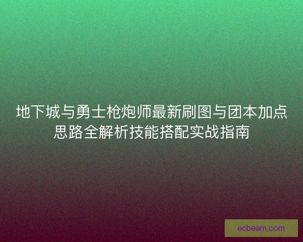 地下城与勇士枪炮师最新刷图与团本加点思路全解析技能搭配实战指南