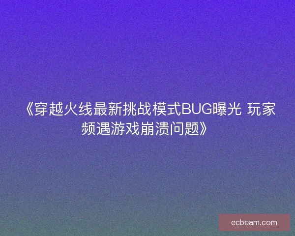 《穿越火线最新挑战模式BUG曝光 玩家频遇游戏崩溃问题》 《穿越火线最新挑战模式BUG曝光 玩家频遇游戏崩溃问题》