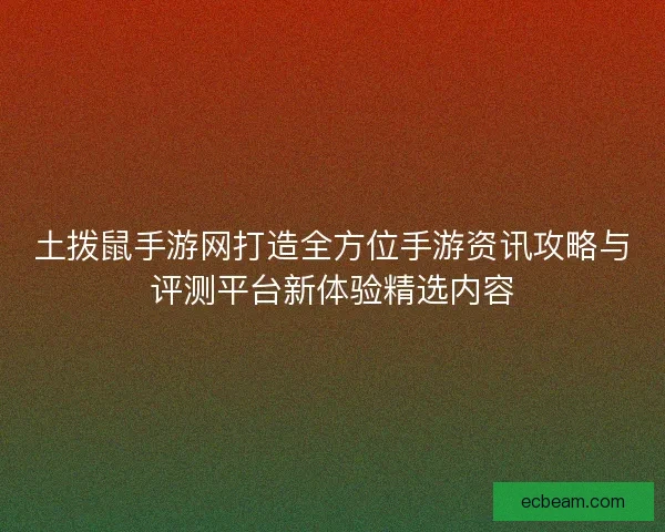 土拨鼠手游网打造全方位手游资讯攻略与评测平台新体验精选内容 土拨鼠手游网打造全方位手游资讯攻略与评测平台新体验精选内容