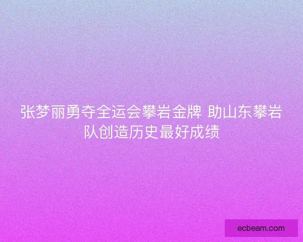 张梦丽勇夺全运会攀岩金牌 助山东攀岩队创造历史最好成绩 张梦丽勇夺全运会攀岩金牌 助山东攀岩队创造历史最好成绩
