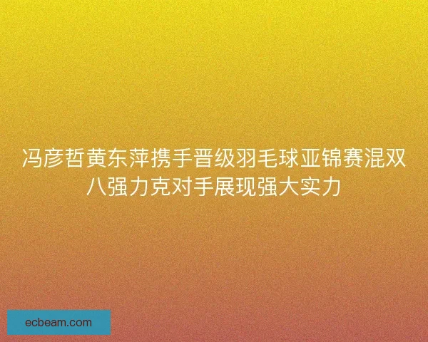 冯彦哲黄东萍携手晋级羽毛球亚锦赛混双八强力克对手展现强大实力 冯彦哲黄东萍携手晋级羽毛球亚锦赛混双八强力克对手展现强大实力