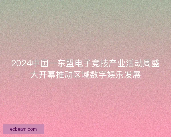 2024中国—东盟电子竞技产业活动周盛大开幕推动区域数字娱乐发展