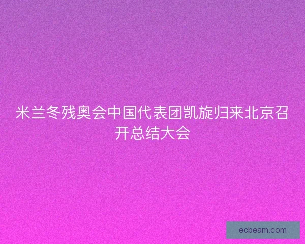 米兰冬残奥会中国代表团凯旋归来北京召开总结大会 米兰冬残奥会中国代表团凯旋归来北京召开总结大会