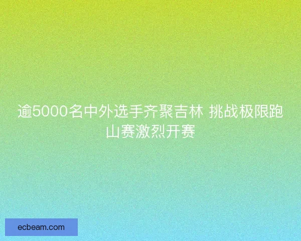 逾5000名中外选手齐聚吉林 挑战极限跑山赛激烈开赛 逾5000名中外选手齐聚吉林 挑战极限跑山赛激烈开赛