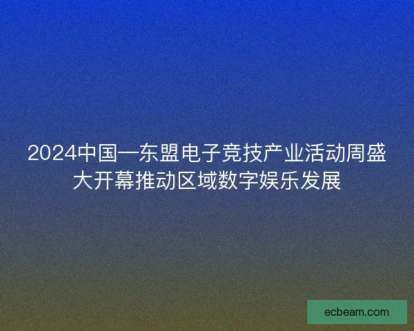 2024中国—东盟电子竞技产业活动周盛大开幕推动区域数字娱乐发展