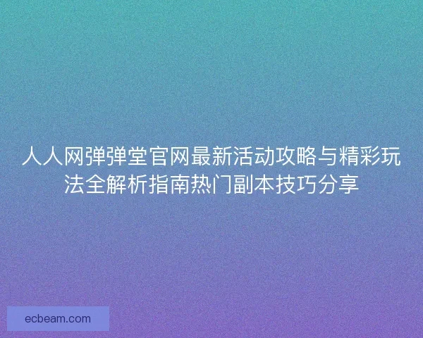 人人网弹弹堂官网最新活动攻略与精彩玩法全解析指南热门副本技巧分享