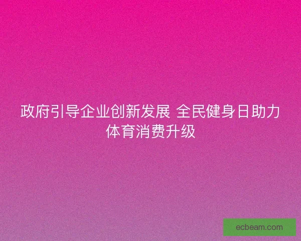 政府引导企业创新发展 全民健身日助力体育消费升级 政府引导企业创新发展 全民健身日助力体育消费升级