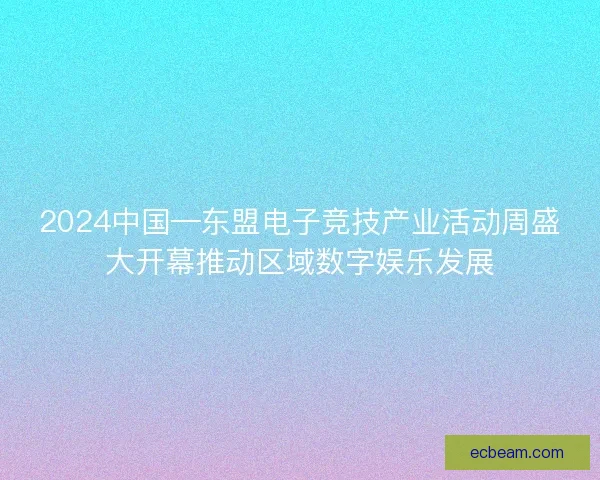 2024中国—东盟电子竞技产业活动周盛大开幕推动区域数字娱乐发展 2024中国—东盟电子竞技产业活动周盛大开幕推动区域数字娱乐发展