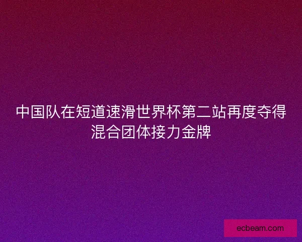 中国队在短道速滑世界杯第二站再度夺得混合团体接力金牌