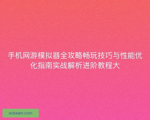 手机网游模拟器全攻略畅玩技巧与性能优化指南实战解析进阶教程大 手机网游模拟器全攻略畅玩技巧与性能优化指南实战解析进阶教程大